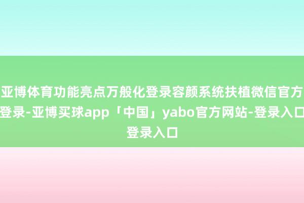 亚博体育功能亮点万般化登录容颜系统扶植微信官方登录-亚博买球app「中国」yabo官方网站-登录入口