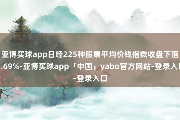 亚博买球app日经225种股票平均价钱指数收盘下落0.69%-亚博买球app「中国」yabo官方网站-登录入口