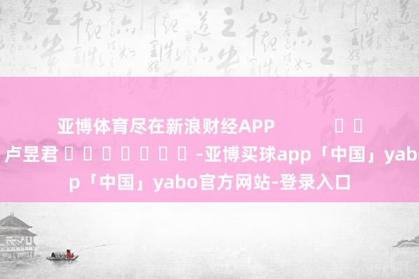 亚博体育尽在新浪财经APP            						包袱裁剪：卢昱君 							-亚博买球app「中国」yabo官方网站-登录入口
