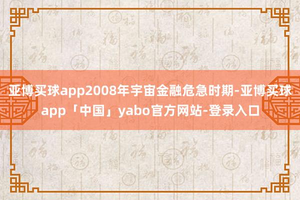 亚博买球app2008年宇宙金融危急时期-亚博买球app「中国」yabo官方网站-登录入口