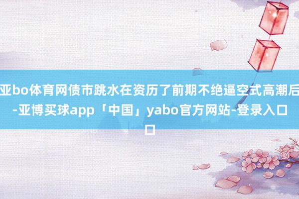 亚bo体育网债市跳水在资历了前期不绝逼空式高潮后-亚博买球app「中国」yabo官方网站-登录入口