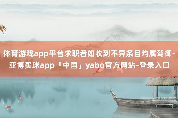 体育游戏app平台求职者如收到不异条目均属驾御-亚博买球app「中国」yabo官方网站-登录入口