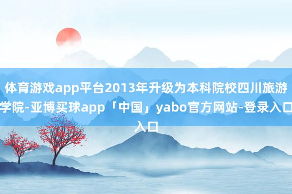 体育游戏app平台2013年升级为本科院校四川旅游学院-亚博买球app「中国」yabo官方网站-登录入口
