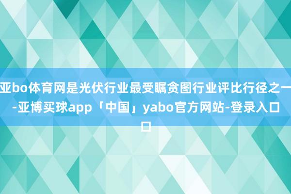 亚bo体育网是光伏行业最受瞩贪图行业评比行径之一-亚博买球app「中国」yabo官方网站-登录入口