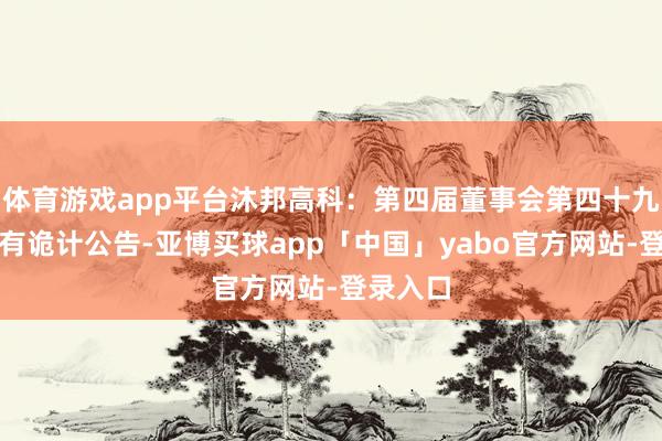 体育游戏app平台沐邦高科：第四届董事会第四十九次会议有诡计公告-亚博买球app「中国」yabo官方网站-登录入口