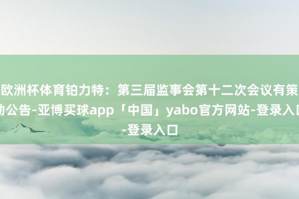 欧洲杯体育铂力特：第三届监事会第十二次会议有策动公告-亚博买球app「中国」yabo官方网站-登录入口