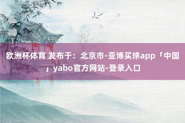 欧洲杯体育 发布于：北京市-亚博买球app「中国」yabo官方网站-登录入口