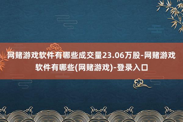 网赌游戏软件有哪些成交量23.06万股-网赌游戏软件有哪些(网赌游戏)-登录入口