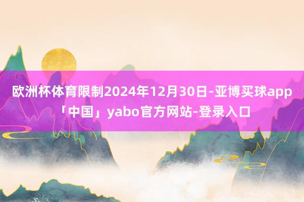 欧洲杯体育限制2024年12月30日-亚博买球app「中国」yabo官方网站-登录入口