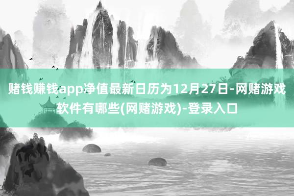 赌钱赚钱app净值最新日历为12月27日-网赌游戏软件有哪些(网赌游戏)-登录入口