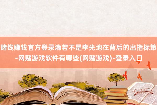 赌钱赚钱官方登录淌若不是李光地在背后的出指标策-网赌游戏软件有哪些(网赌游戏)-登录入口