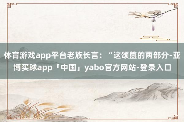 体育游戏app平台老族长言：“这颂簋的两部分-亚博买球app「中国」yabo官方网站-登录入口