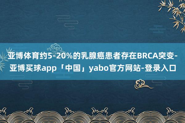 亚博体育约5-20%的乳腺癌患者存在BRCA突变-亚博买球app「中国」yabo官方网站-登录入口