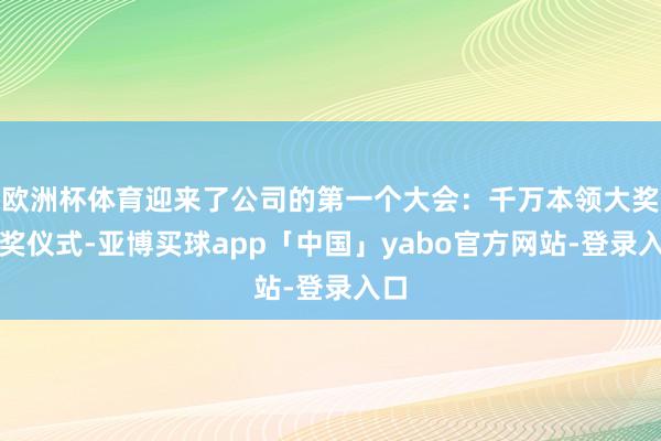 欧洲杯体育迎来了公司的第一个大会：千万本领大奖授奖仪式-亚博买球app「中国」yabo官方网站-登录入口