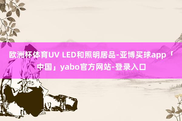 欧洲杯体育UV LED和照明居品-亚博买球app「中国」yabo官方网站-登录入口