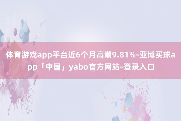 体育游戏app平台近6个月高潮9.81%-亚博买球app「中国」yabo官方网站-登录入口
