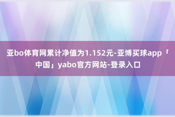 亚bo体育网累计净值为1.152元-亚博买球app「中国」yabo官方网站-登录入口