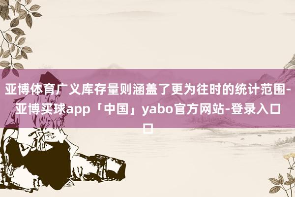 亚博体育广义库存量则涵盖了更为往时的统计范围-亚博买球app「中国」yabo官方网站-登录入口