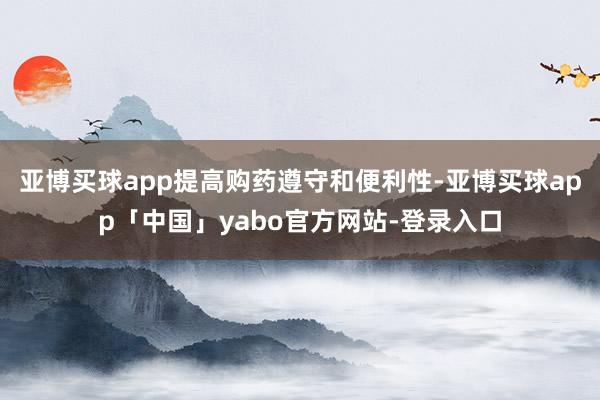 亚博买球app提高购药遵守和便利性-亚博买球app「中国」yabo官方网站-登录入口