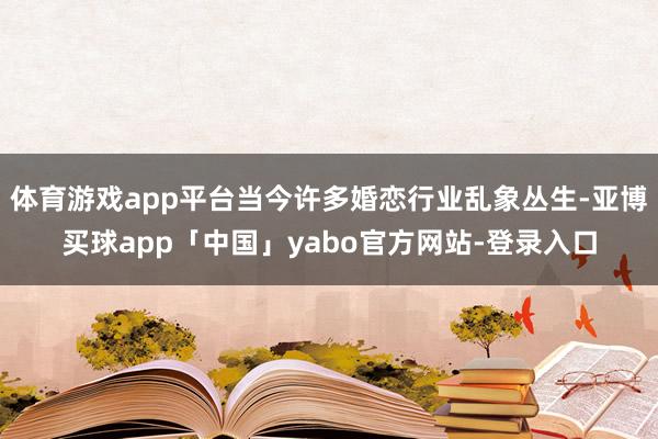 体育游戏app平台当今许多婚恋行业乱象丛生-亚博买球app「中国」yabo官方网站-登录入口