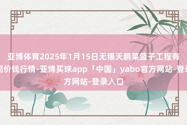 亚博体育2025年1月15日无锡天鹏菜篮子工程有限公司价钱行情-亚博买球app「中国」yabo官方网站-登录入口