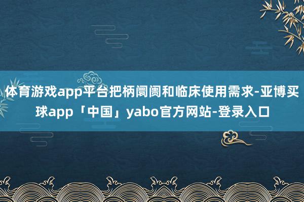 体育游戏app平台把柄阛阓和临床使用需求-亚博买球app「中国」yabo官方网站-登录入口