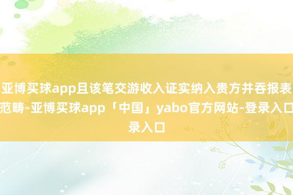 亚博买球app且该笔交游收入证实纳入贵方并吞报表范畴-亚博买球app「中国」yabo官方网站-登录入口