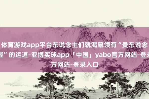 体育游戏app平台东说念主们就渴慕领有“贵东说念主扶握”的运道-亚博买球app「中国」yabo官方网站-登录入口