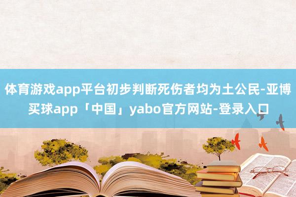 体育游戏app平台初步判断死伤者均为土公民-亚博买球app「中国」yabo官方网站-登录入口