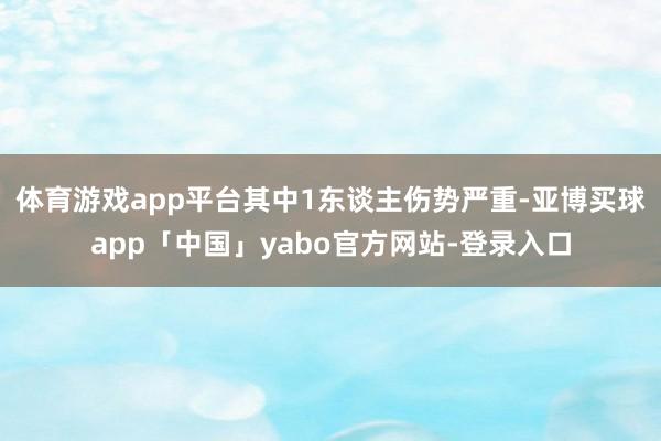体育游戏app平台其中1东谈主伤势严重-亚博买球app「中国」yabo官方网站-登录入口