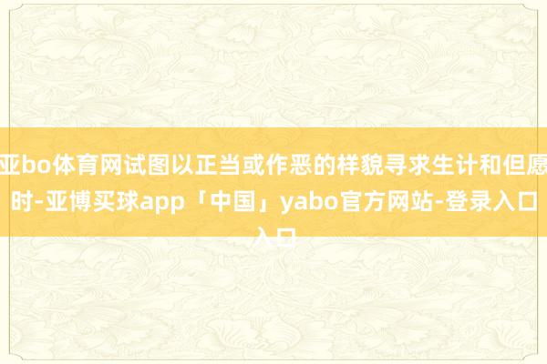 亚bo体育网试图以正当或作恶的样貌寻求生计和但愿时-亚博买球app「中国」yabo官方网站-登录入口