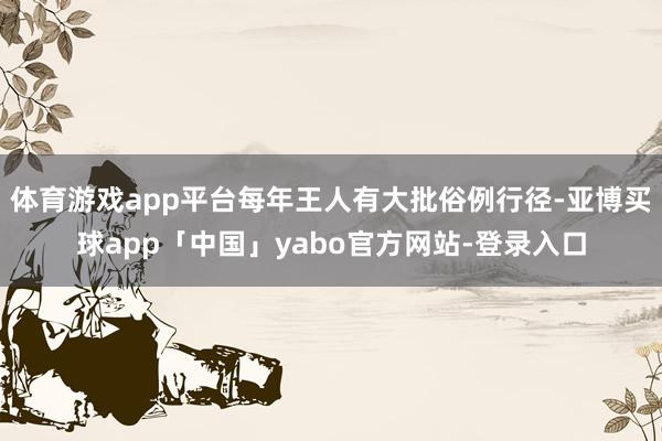 体育游戏app平台每年王人有大批俗例行径-亚博买球app「中国」yabo官方网站-登录入口