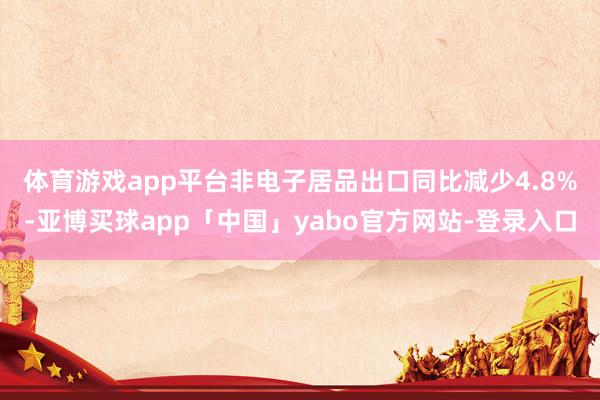 体育游戏app平台 非电子居品出口同比减少4.8%-亚博买球app「中国」yabo官方网站-登录入口
