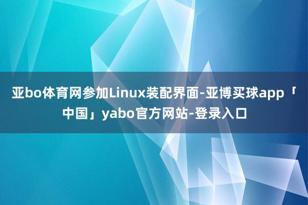 亚bo体育网参加Linux装配界面-亚博买球app「中国」yabo官方网站-登录入口