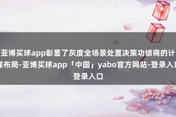 亚博买球app彰显了灰度全场景处置决策功绩商的计谋布局-亚博买球app「中国」yabo官方网站-登录入口