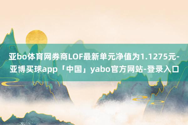 亚bo体育网券商LOF最新单元净值为1.1275元-亚博买球app「中国」yabo官方网站-登录入口