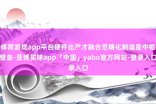 体育游戏app平台硬件出产才融合范畴化制造是中枢壁垒-亚博买球app「中国」yabo官方网站-登录入口