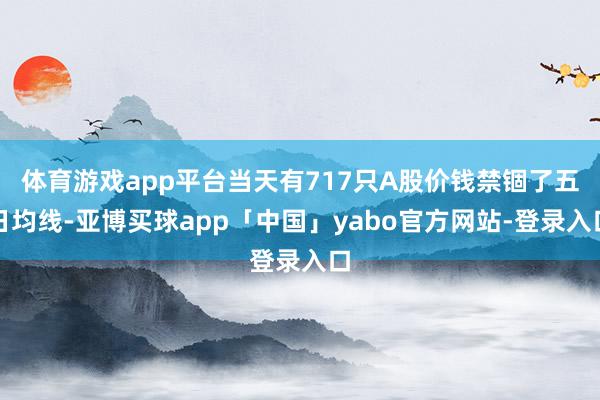 体育游戏app平台当天有717只A股价钱禁锢了五日均线-亚博买球app「中国」yabo官方网站-登录入口