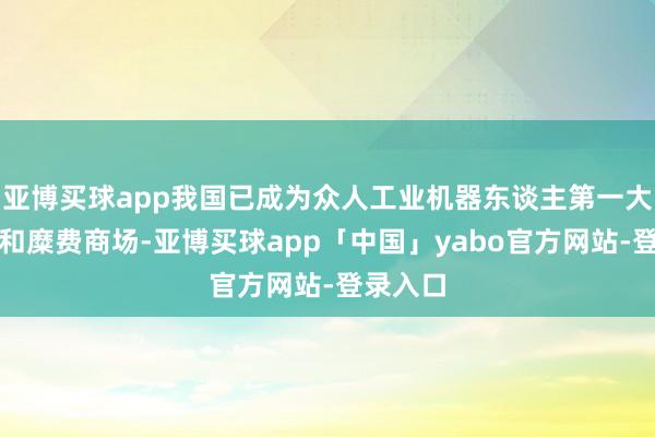 亚博买球app我国已成为众人工业机器东谈主第一大出产国和糜费商场-亚博买球app「中国」yabo官方网站-登录入口