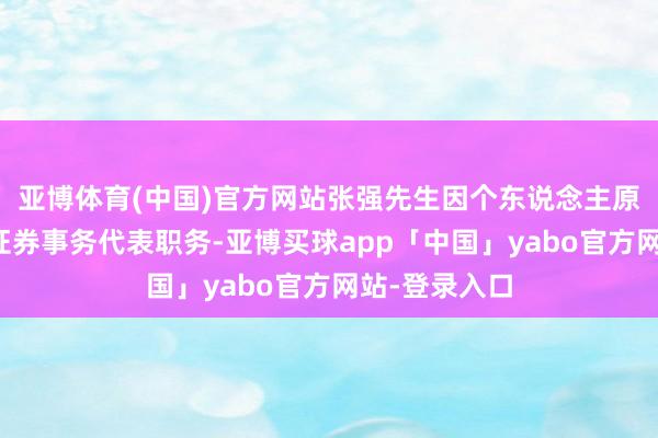 亚博体育(中国)官方网站张强先生因个东说念主原因辞去公司证券事务代表职务-亚博买球app「中国」yabo官方网站-登录入口