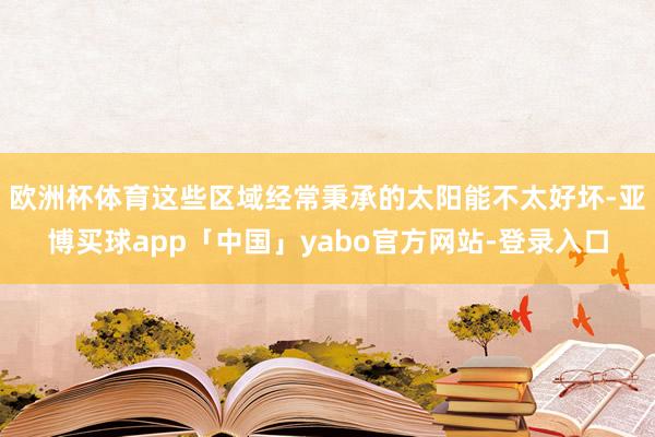 欧洲杯体育这些区域经常秉承的太阳能不太好坏-亚博买球app「中国」yabo官方网站-登录入口
