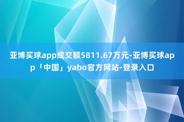 亚博买球app成交额5811.67万元-亚博买球app「中国」yabo官方网站-登录入口