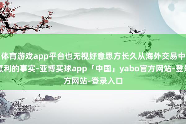 体育游戏app平台也无视好意思方长久从海外交易中无数赢利的事实-亚博买球app「中国」yabo官方网站-登录入口