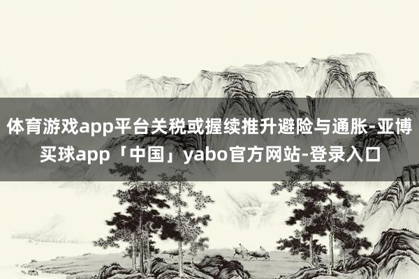 体育游戏app平台关税或握续推升避险与通胀-亚博买球app「中国」yabo官方网站-登录入口