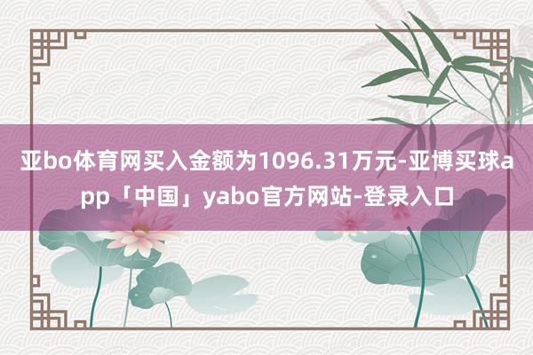 亚bo体育网买入金额为1096.31万元-亚博买球app「中国」yabo官方网站-登录入口