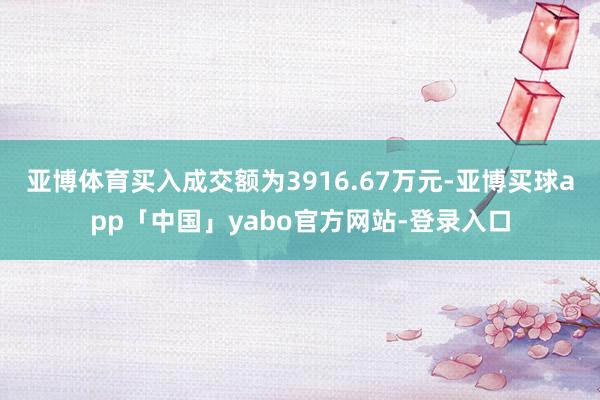 亚博体育买入成交额为3916.67万元-亚博买球app「中国」yabo官方网站-登录入口