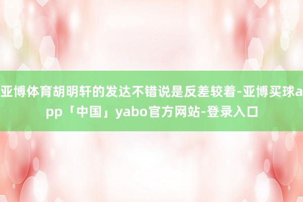 亚博体育胡明轩的发达不错说是反差较着-亚博买球app「中国」yabo官方网站-登录入口