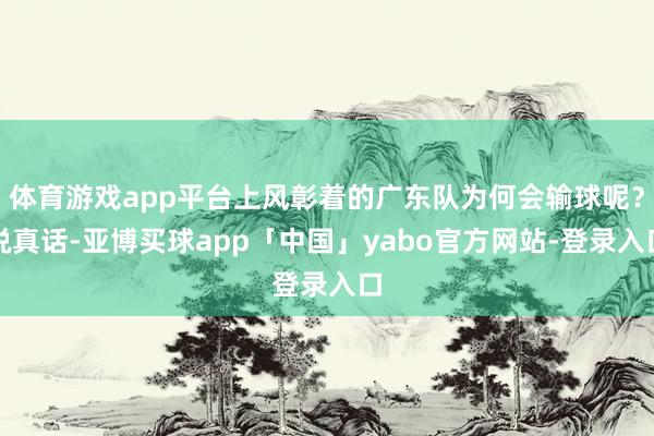 体育游戏app平台上风彰着的广东队为何会输球呢？说真话-亚博买球app「中国」yabo官方网站-登录入口