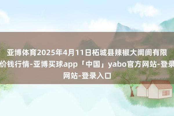 亚博体育2025年4月11日柘城县辣椒大阛阓有限公司价钱行情-亚博买球app「中国」yabo官方网站-登录入口