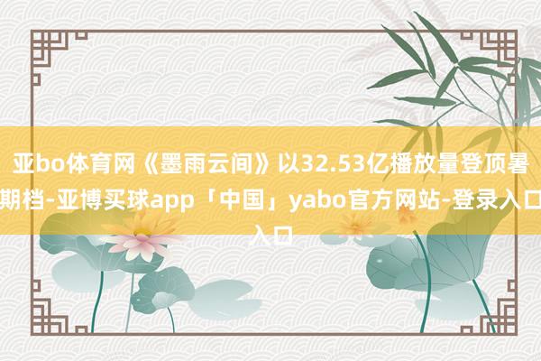 亚bo体育网《墨雨云间》以32.53亿播放量登顶暑期档-亚博买球app「中国」yabo官方网站-登录入口